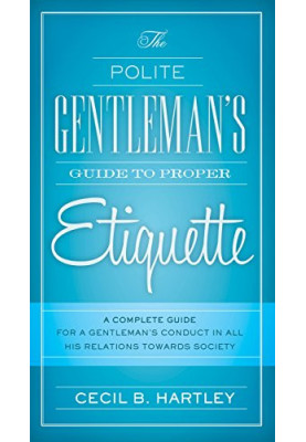 The polite gentlemen's guide to proper etiquette : a complete guide for a gentleman's conduct in all his relations towards so