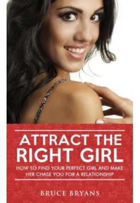 Attract The Right Girl: How To Find Your Perfect Girl And Make Her Chase You For A Relationship