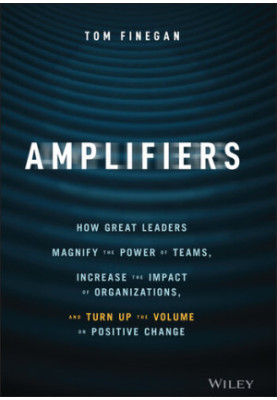 Amplifiers: How Great Leaders Magnify the Power of Teams, Increase the Impact of Organizations, and Turn Up the Volume on Pos