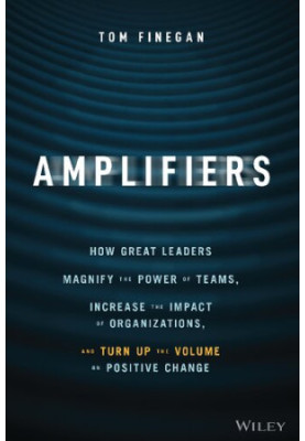 Amplifiers: How Great Leaders Magnify the Power of Teams, Increase the Impact of Organizations, and Turn Up the Volume on Pos