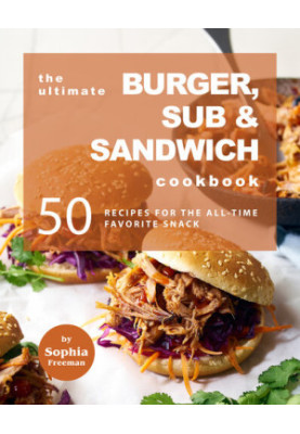 The Ultimate Burger, Sub & Sandwich Cookbook: 50 Recipes for the All-Time Favorite Snack