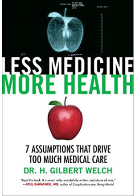 Less Medicine, More Health : 7 Assumptions That Drive Too Much Medical Care