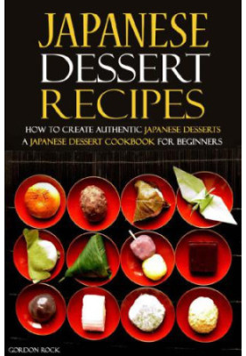 Japanese Dessert Recipes - How to Create Authentic Japanese Desserts: A Japanese Dessert Cookbook for Beginners