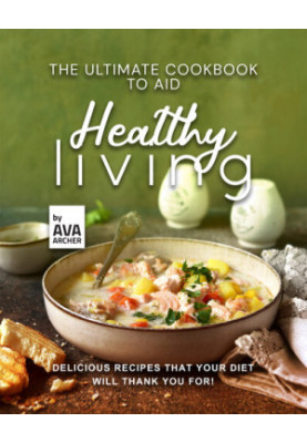 The Ultimate Cookbook to Aid Healthy Living: Delicious Recipes that Your Diet will Thank You For!
