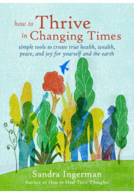 How to Thrive in Changing Times: Simple Tools to Create True Health, Wealth, Peace, and Joy for Yourself and the Earth