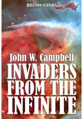 Invaders from the Infinite and Other Works of Science Fiction by John W. Campbell (Unexpurgated Edition) (Halcyon Classics)