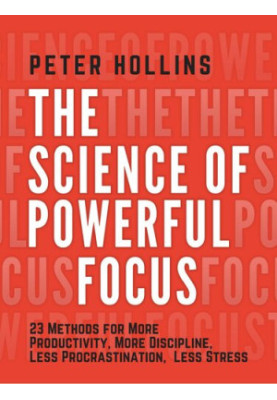 The Science of Powerful Focus: 23 Methods for More Productivity, More Discipline, Less Procrastination, and Less Stress