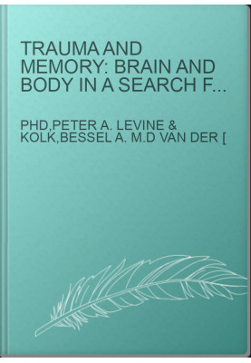Trauma and Memory: Brain and Body in a Search for the Living Past: A Practical Guide for Understanding and Working With Traum