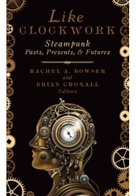 Like Clockwork : Steampunk Pasts, Presents, and Futures