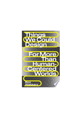 Things We Could Design: For More Than Human-Centered Worlds (Design Thinking, Design Theory)