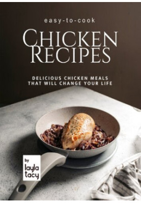 Easy-to-Cook Chicken Recipes: Delicious Chicken Meals That Will Change Your Life