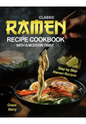 Classic Ramen Recipe Cookbook with A Modern Twist: Simple Step by Step Ramen Recipes