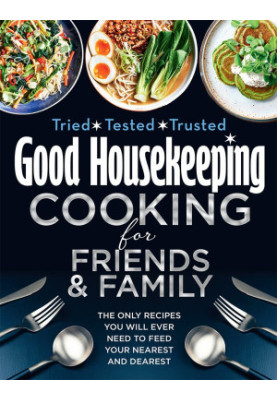Good Housekeeping Cooking for Friends and Family : The Only Recipes You Will Ever Need to Feed Your Nearest and Dearest