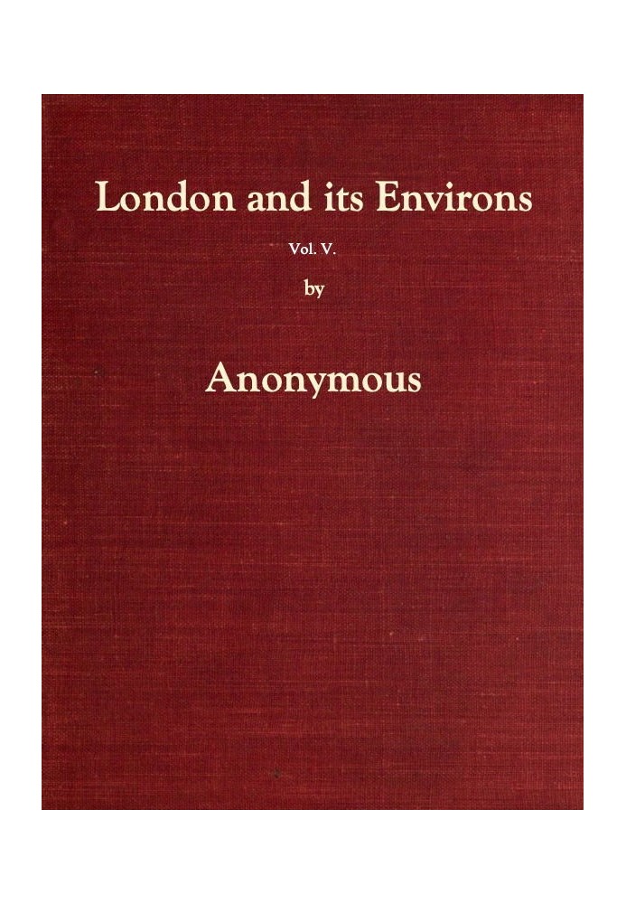 London and Its Environs Described, vol. 5 (of 6) Containing an Account of Whatever is Most Remarkable for Grandeur, Elegance, Cu