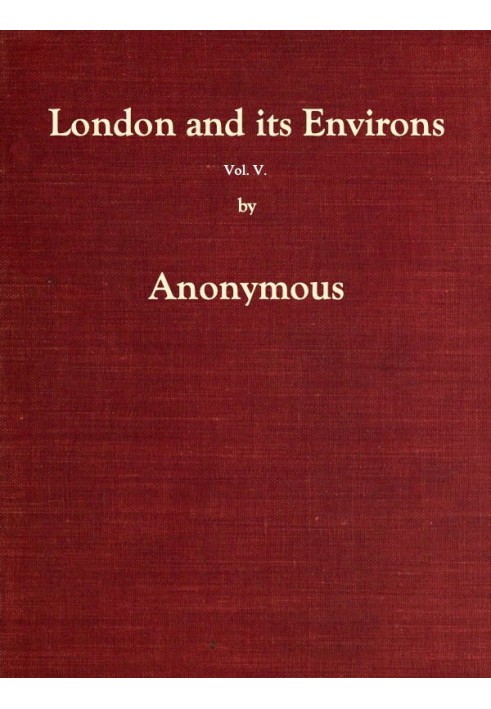 London and Its Environs Described, vol. 5 (of 6) Containing an Account of Whatever is Most Remarkable for Grandeur, Elegance, Cu