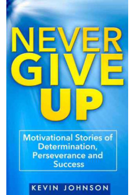 Never Give Up: Motivational Stories of Determination, Perseverance and Success
