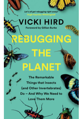 Rebugging the Planet: The Remarkable Things that Insects (and Other Invertebrates) Do – And Why We Need to Love Them More