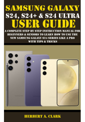SAMSUNG GALAXY S24, S24+ & S24 ULTRA USER GUIDE: A Complete Step By Step Instruction Manual For Beginners & Seniors To Learn 