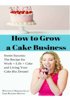 How to Grow a Cake Business: The Recipe for Success: How to Work Less & Make More Money