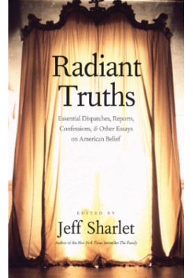 Radiant truths: essential dispatches, reports, confessions, & other essays on American belief