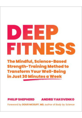 Deep Fitness: The Mindful, Science-Based Strength-Training Method to Transform Your Well-Being in Just 30 Minutes a Week