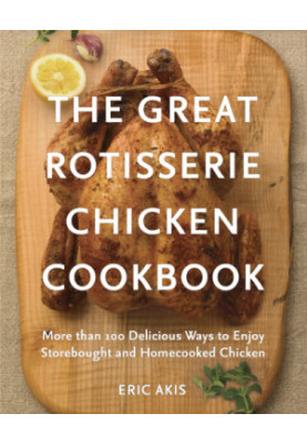 The Great rotisserie chicken cookbook: more than 100 delicious ways to enjoy storebought and homecooked chicken