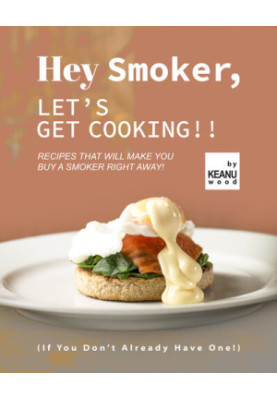 Hey Smoker, Let's Get Cooking!!: Recipes That Will Make You Buy A Smoker Right Away! (If You Don't Already Have One!)