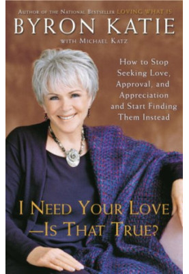 I Need Your Love - Is That True?: How to Stop Seeking Love, Approval, and Appreciation and Start Finding Them Instead