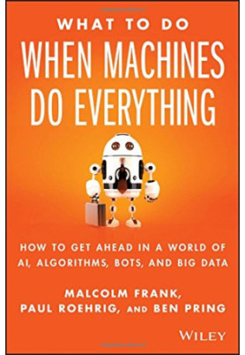 What to Do When Machines Do Everything: Five Ways Your Business Can Thrive in an Economy of Bots, AI, and Data