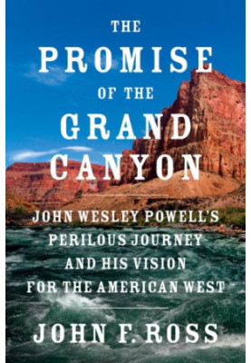 The Promise of the Grand Canyon: John Wesley Powell's Perilous Journey and His Vision for the American West