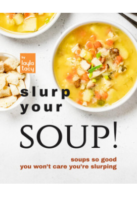 Slurp Your Soup!: Soups So Good You Won't Care You're Slurping