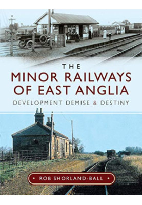 The Minor Railways of East Anglia: Development Demise and Destiny