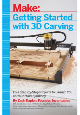 Getting Started with 3D Carving: Using Easel, X-Carve, and Carvey to Make Things with Acrylic, Wood, Metal, and More
