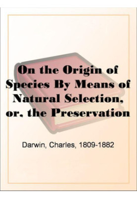 On the Origin of Species By Means of Natural Selection, or, the Preservation of Favoured Races in the Struggle for Life
