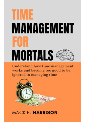 Time Management for Mortals: Understand how time management works and become too good to be ignored in managing time