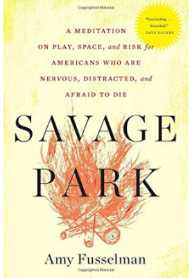 Savage park : a meditation on play, space, and risk for Americans who are nervous, distracted, and afraid to die