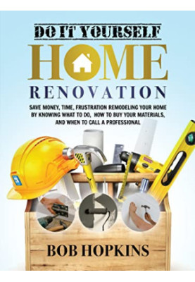Do It Yourself Home Renovation: Save Money, Time, Frustration Remodeling Your Home by Knowing What to Do