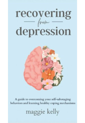 Recovering from Depression: A guide to overcoming your self-sabotaging behaviors and learning healthy coping mechanisms