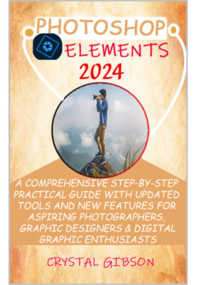 PHOTOSHOP ELEMENTS 2024: A COMPREHENSIVE STEP-BY-STEP PRACTICAL GUIDE WITH UPDATED TOOLS AND NEW FEATURES FOR ASPIRING PHOTOG