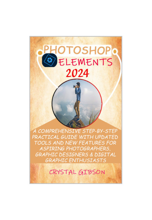 PHOTOSHOP ELEMENTS 2024: A COMPREHENSIVE STEP-BY-STEP PRACTICAL GUIDE WITH UPDATED TOOLS AND NEW FEATURES FOR ASPIRING PHOTOG