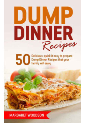 Dump Dinner Recipes: 50 Delicious and Easy To Prepare Dump Dinner Recipes That Your Family Will Enjoy