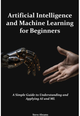 Artificial Intelligence and Machine Learning for Beginners: A Simple Guide to Understanding and Applying AI and ML