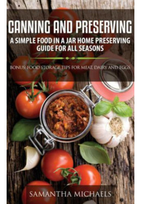 Canning and Preserving: A Simple Food In A Jar Home Preserving Guide for All Seasons: Bonus: Food Storage Tips for Meat, Dair