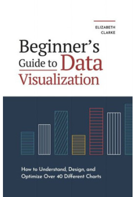 Beginners Guide to Data Visualization: How to Understand, Design, and Optimize Over 40 Different Charts