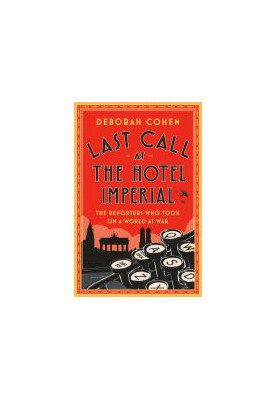 Last Call at the Hotel Imperial: The Reporters Who Took On a World at War