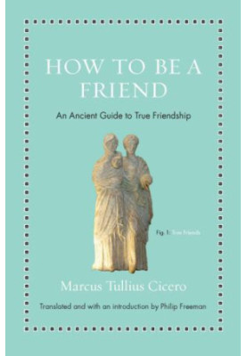 How to Be a Friend: An Ancient Guide to True Friendship