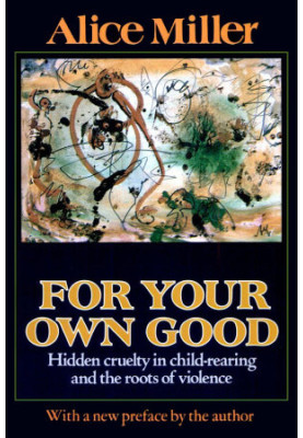 For Your Own Good: Hidden Cruelty in Child-Rearing and the Roots of Violence