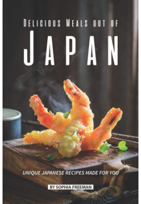 Delicious Meals Out of Japan: Unique Japanese Recipes Made for You