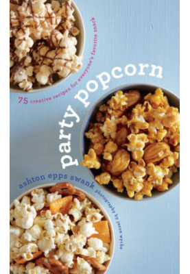 Party Popcorn: 75 Creative Recipes for Everyone's Favorite Snack