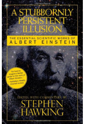 A Stubbornly Persistent Illusion - The Essential Scientific Works of Albert Einstein